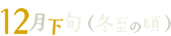 12月下旬（冬至の頃）